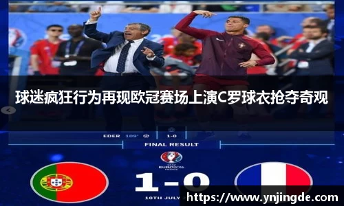 球迷疯狂行为再现欧冠赛场上演C罗球衣抢夺奇观