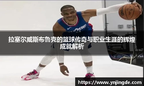 拉塞尔威斯布鲁克的篮球传奇与职业生涯的辉煌成就解析