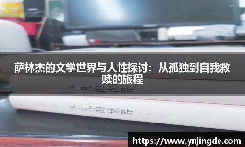 萨林杰的文学世界与人性探讨：从孤独到自我救赎的旅程